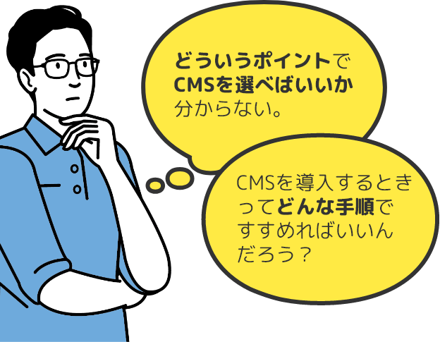 どういうポイントで CMSを選べばいいか 分からない。CMSを導入するとき ってどんな手順で すすめればいいん だろう？