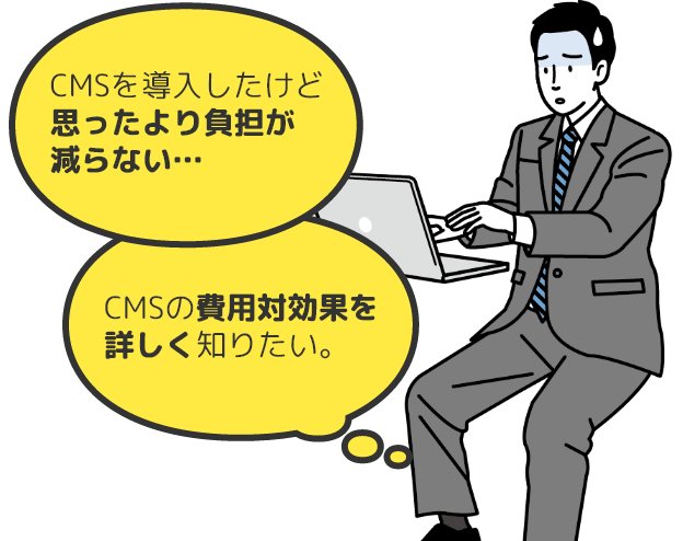 CMSを導入したけど 思ったより負担が 減らない…CMSの費用対効果を 詳しく知りたい。