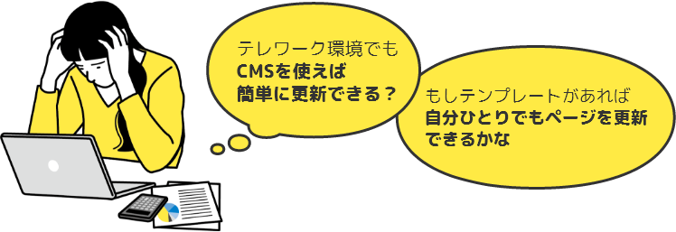テレワーク環境でも CMSを使えば 簡単に更新できる？もしテンプレートがあれば 自分ひとりでもページを更新 できるかな